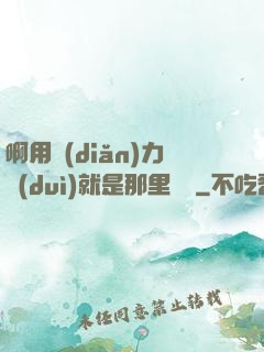 啊用點(diǎn)力對(duì)就是那里視頻