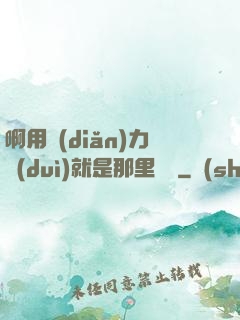 啊用點(diǎn)力對(duì)就是那里視頻