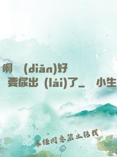 啊輕點(diǎn)好漲要尿出來(lái)了