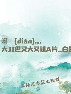 啊輕點(diǎn)灬大JI巴又大又粗A片