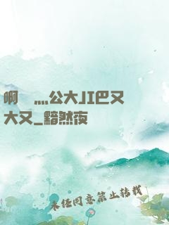 啊輕點灬公大JI巴又大又