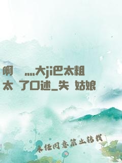 啊輕點灬大ji巴太粗太長了口述