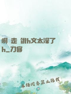 啊邊走邊做h文太深了h