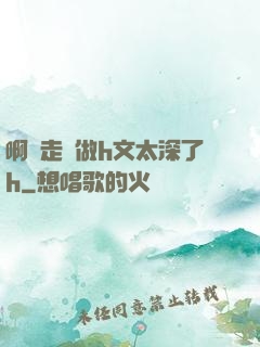 啊邊走邊做h文太深了h