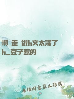 啊邊走邊做h文太深了h