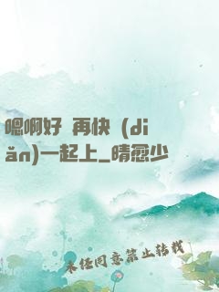 嗯啊好漲再快點(diǎn)一起上