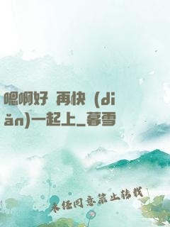 嗯啊好漲再快點(diǎn)一起上