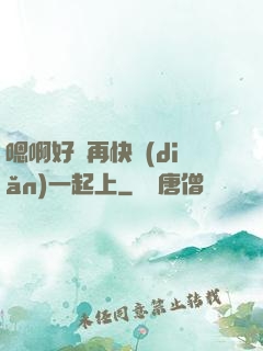 嗯啊好漲再快點(diǎn)一起上