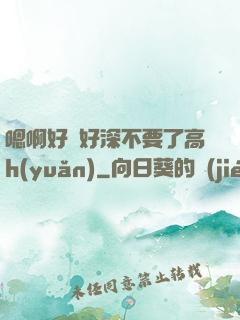 嗯啊好漲好深不要了高h(yuǎn)