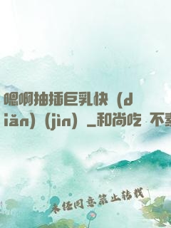 嗯啊抽插巨乳快點(diǎn)進(jìn)來