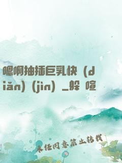 嗯啊抽插巨乳快點(diǎn)進(jìn)來