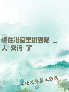 嗯在浴室里做到腿軟