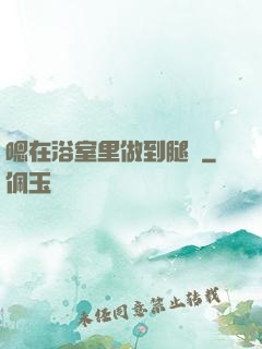 嗯在浴室里做到腿軟