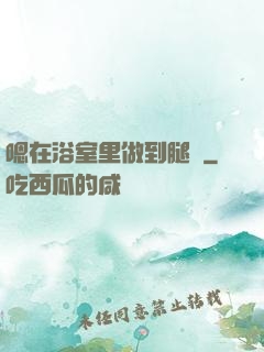 嗯在浴室里做到腿軟