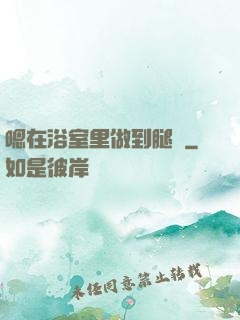 嗯在浴室里做到腿軟