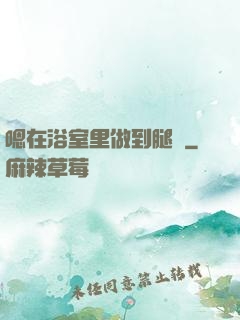 嗯在浴室里做到腿軟