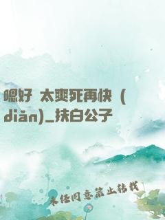 嗯好緊太爽死再快點(diǎn)