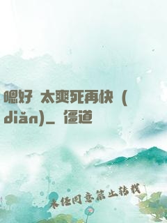 嗯好緊太爽死再快點(diǎn)