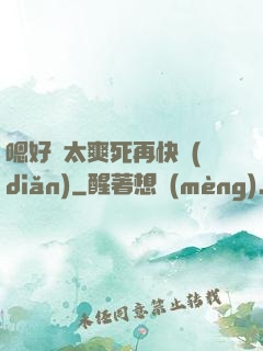 嗯好緊太爽死再快點(diǎn)