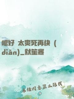 嗯好緊太爽死再快點(diǎn)