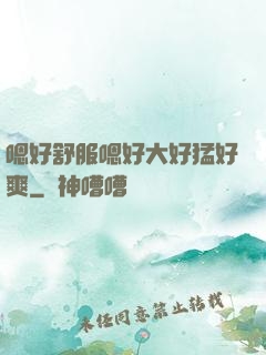 嗯好舒服嗯好大好猛好爽