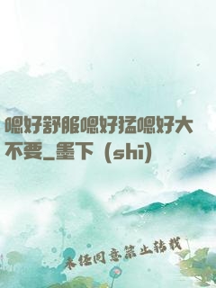 嗯好舒服嗯好猛嗯好大不要