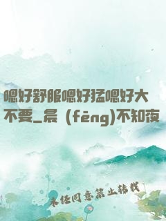 嗯好舒服嗯好猛嗯好大不要