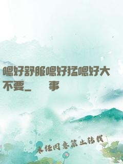 嗯好舒服嗯好猛嗯好大不要