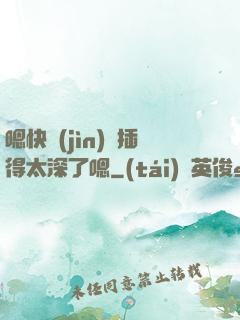 嗯快進(jìn)來插得太深了嗯