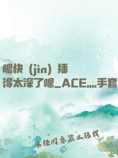 嗯快進(jìn)來插得太深了嗯