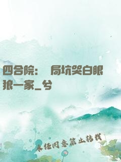 四合院：開局坑哭白眼狼一家