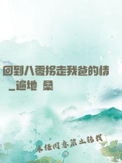 回到八零拐走我爸的情敵