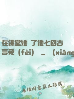 在佛堂她騎了他七回古言免費(fèi)閱讀