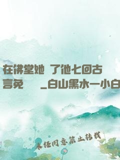 在佛堂她騎了他七回古言免費閱讀