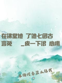 在佛堂她騎了他七回古言免費閱讀
