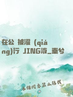 在公車被灌強(qiáng)行滿JING液