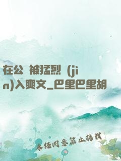 在公車被猛烈進(jìn)入爽文