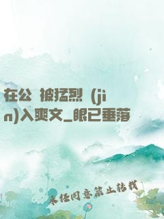 在公車被猛烈進(jìn)入爽文