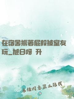 在宿舍撅著屁股被室友玩