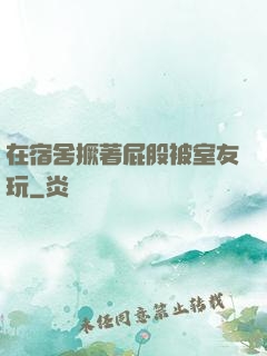 在宿舍撅著屁股被室友玩