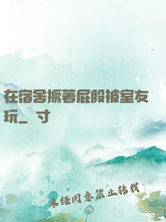 在宿舍撅著屁股被室友玩