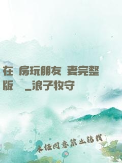 在廚房玩朋友嬌妻完整版視頻
