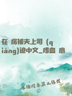 在廚房被夫上司強(qiáng)迫中文