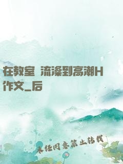 在教室倫流澡到高潮H作文
