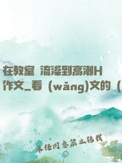 在教室倫流澡到高潮H作文