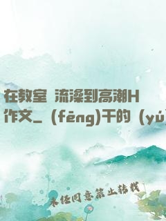 在教室倫流澡到高潮H作文