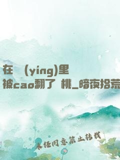 在軍營(yíng)里被cao翻了許桃
