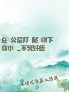 在辦公室打開腿親吻下身小說