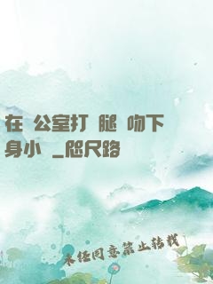 在辦公室打開腿親吻下身小說