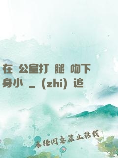在辦公室打開腿親吻下身小說